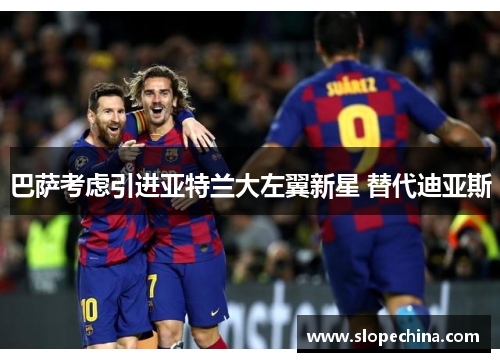 巴萨考虑引进亚特兰大左翼新星 替代迪亚斯