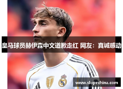 皇马球员赫伊森中文道歉走红 网友：真诚感动